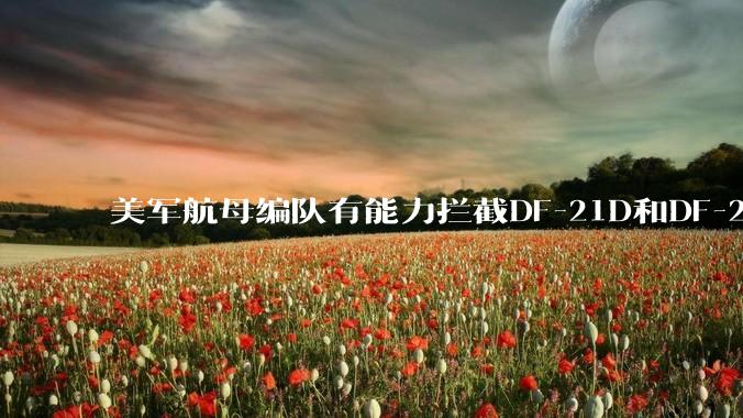美军航母编队有能力拦截DF-21D和DF-26吗？